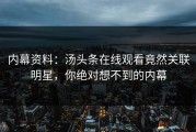 内幕资料：汤头条在线观看竟然关联明星，你绝对想不到的内幕