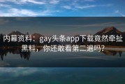 内幕资料：gay头条app下载竟然牵扯黑料，你还敢看第二遍吗？