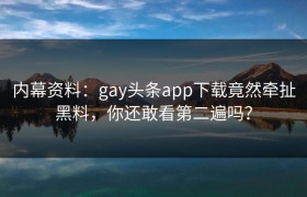内幕资料：gay头条app下载竟然牵扯黑料，你还敢看第二遍吗？