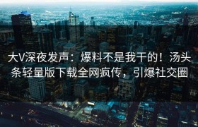 大V深夜发声：爆料不是我干的！汤头条轻量版下载全网疯传，引爆社交圈