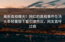最新真相曝光！网红的真相事件在汤头条轻量版下载引爆热议，网友直呼过瘾