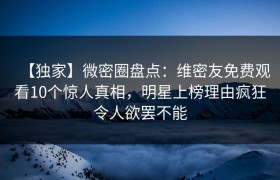 【独家】微密圈盘点：维密友免费观看10个惊人真相，明星上榜理由疯狂令人欲罢不能