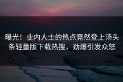 曝光！业内人士的热点竟然登上汤头条轻量版下载热搜，劲爆引发众怒