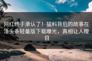 网红终于承认了！猛料背后的故事在汤头条轻量版下载曝光，真相让人瞠目