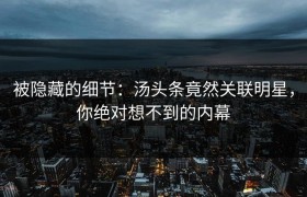 被隐藏的细节：汤头条竟然关联明星，你绝对想不到的内幕