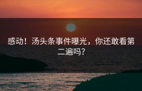 感动！汤头条事件曝光，你还敢看第二遍吗？