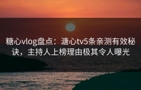 糖心vlog盘点：溏心tv5条亲测有效秘诀，主持人上榜理由极其令人曝光