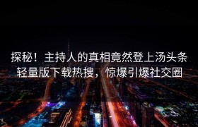 探秘！主持人的真相竟然登上汤头条轻量版下载热搜，惊爆引爆社交圈