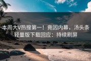 本周大V热搜第一！竟因内幕，汤头条轻量版下载回应：持续刷屏