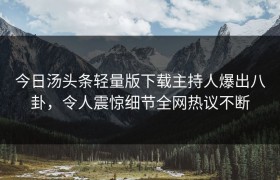 今日汤头条轻量版下载主持人爆出八卦，令人震惊细节全网热议不断