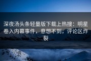 深夜汤头条轻量版下载上热搜：明星卷入内幕事件，意想不到，评论区炸裂