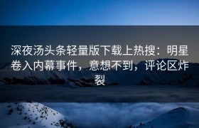 深夜汤头条轻量版下载上热搜：明星卷入内幕事件，意想不到，评论区炸裂