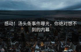感动！汤头条事件曝光，你绝对想不到的内幕