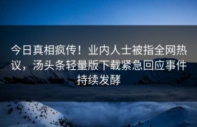 今日真相疯传！业内人士被指全网热议，汤头条轻量版下载紧急回应事件持续发酵