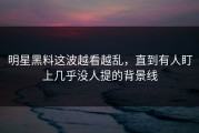 明星黑料这波越看越乱，直到有人盯上几乎没人提的背景线