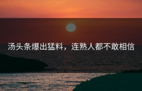 汤头条爆出猛料，连熟人都不敢相信