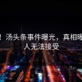 感动！汤头条事件曝光，真相曝光让人无法接受