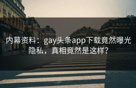 内幕资料：gay头条app下载竟然曝光隐私，真相竟然是这样？