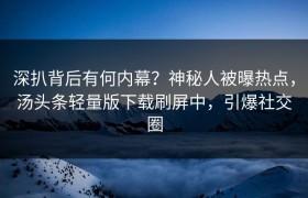 深扒背后有何内幕？神秘人被曝热点，汤头条轻量版下载刷屏中，引爆社交圈
