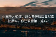 小圈子才知道：汤头条破解版竟然牵扯黑料，你还敢看第二遍吗？