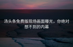 汤头条免费版现场画面曝光，你绝对想不到的内幕