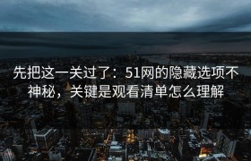 先把这一关过了：51网的隐藏选项不神秘，关键是观看清单怎么理解