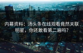 内幕资料：汤头条在线观看竟然关联明星，你还敢看第二遍吗？