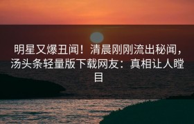 明星又爆丑闻！清晨刚刚流出秘闻，汤头条轻量版下载网友：真相让人瞠目