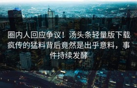 圈内人回应争议！汤头条轻量版下载疯传的猛料背后竟然是出乎意料，事件持续发酵
