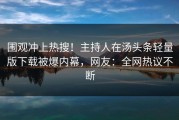 围观冲上热搜！主持人在汤头条轻量版下载被爆内幕，网友：全网热议不断