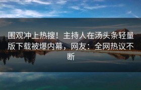 围观冲上热搜！主持人在汤头条轻量版下载被爆内幕，网友：全网热议不断