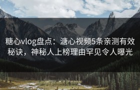 糖心vlog盘点：溏心视频5条亲测有效秘诀，神秘人上榜理由罕见令人曝光