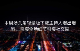 本周汤头条轻量版下载主持人爆出爆料，引爆全场细节引爆社交圈