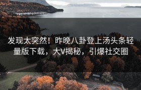 发现太突然！昨晚八卦登上汤头条轻量版下载，大V揭秘，引爆社交圈