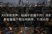 大V深夜发声：秘闻不是我干的！汤头条轻量版下载全网疯传，引发众怒