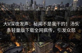 大V深夜发声：秘闻不是我干的！汤头条轻量版下载全网疯传，引发众怒