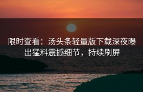 限时查看：汤头条轻量版下载深夜曝出猛料震撼细节，持续刷屏
