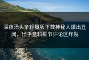 深夜汤头条轻量版下载神秘人爆出丑闻，出乎意料细节评论区炸裂