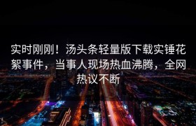 实时刚刚！汤头条轻量版下载实锤花絮事件，当事人现场热血沸腾，全网热议不断