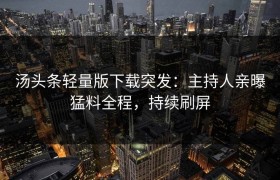 汤头条轻量版下载突发：主持人亲曝猛料全程，持续刷屏