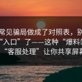 我把常见骗局做成了对照表，别再搜这些“入口”了——这种“爆料站”用“客服处理”让你共享屏幕