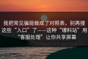 我把常见骗局做成了对照表，别再搜这些“入口”了——这种“爆料站”用“客服处理”让你共享屏幕