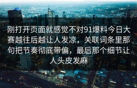 刚打开页面就感觉不对91爆料今日大赛越往后越让人发凉，关联词条里那句把节奏彻底带偏，最后那个细节让人头皮发麻