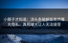 小圈子才知道：汤头条破解版竟然曝光隐私，真相曝光让人无法接受