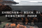实时网红热搜第一！竟因花絮，汤头条轻量版下载回应：持续刷屏