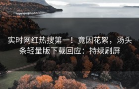 实时网红热搜第一！竟因花絮，汤头条轻量版下载回应：持续刷屏