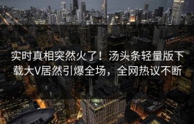 实时真相突然火了！汤头条轻量版下载大V居然引爆全场，全网热议不断