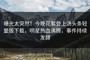 曝光太突然！今晚花絮登上汤头条轻量版下载，明星热血沸腾，事件持续发酵