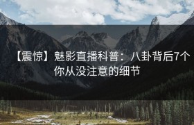 【震惊】魅影直播科普：八卦背后7个你从没注意的细节