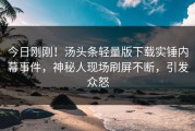 今日刚刚！汤头条轻量版下载实锤内幕事件，神秘人现场刷屏不断，引发众怒